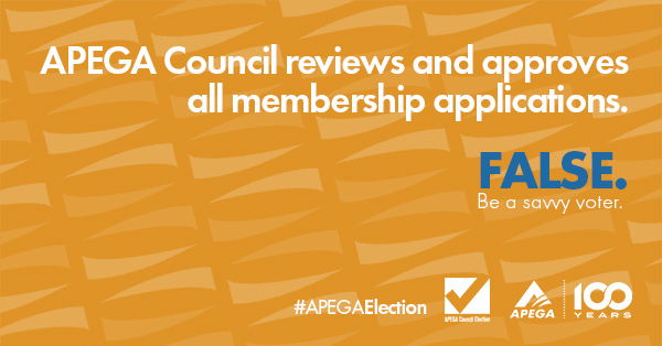 Statement: APEGA Council reviews and approves all membership applications. FALSE. Be a savvy voter.